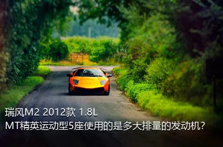 瑞风M2 2012款 1.8L MT精英运动型5座使用的是多大排量的发动机？