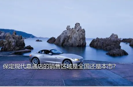 保定现代嘉通店的销售区域是全国还是本市？