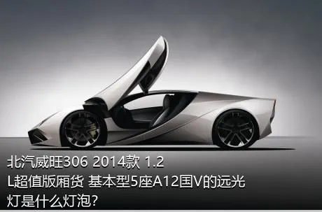 北汽威旺306 2014款 1.2L超值版厢货 基本型5座A12国V的远光灯是什么灯泡？
