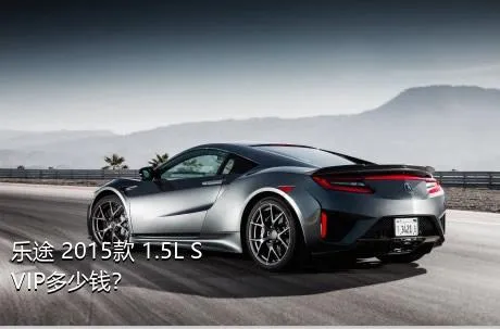 乐途 2015款 1.5L S VIP多少钱？