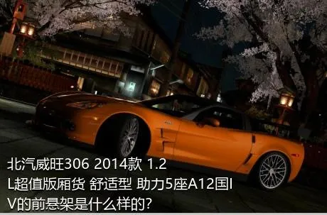 北汽威旺306 2014款 1.2L超值版厢货 舒适型 助力5座A12国IV的前悬架是什么样的？