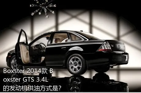 Boxster 2014款 Boxster GTS 3.4L的发动机供油方式是？