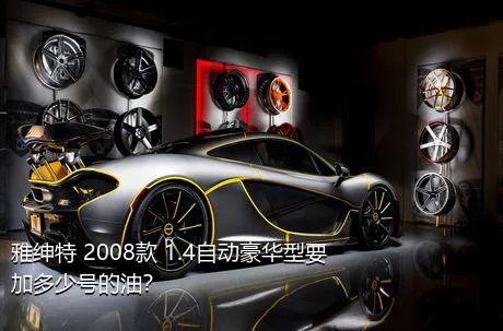 雅绅特 2008款 1.4自动豪华型要加多少号的油？