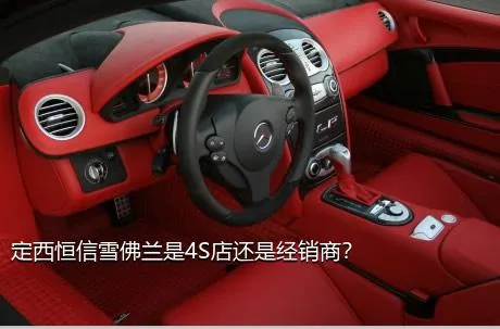 定西恒信雪佛兰是4S店还是经销商？