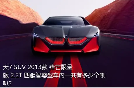 大7 SUV 2013款 锋芒限量版 2.2T 四驱智尊型车内一共有多少个喇叭？