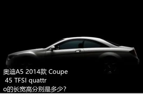 奥迪A5 2014款 Coupe 45 TFSI quattro的长宽高分别是多少？