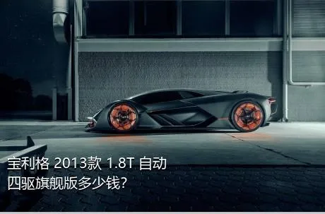 宝利格 2013款 1.8T 自动四驱旗舰版多少钱？
