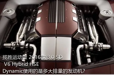 揽胜运动版 2016款 3.0 SD V6 Hybrid HSE Dynamic使用的是多大排量的发动机？
