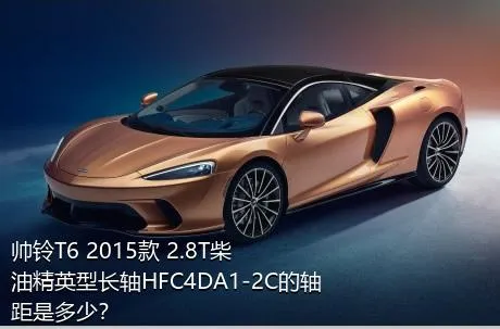 帅铃T6 2015款 2.8T柴油精英型长轴HFC4DA1-2C的轴距是多少？