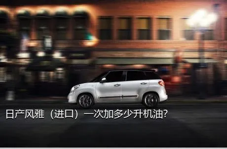 日产风雅（进口）一次加多少升机油？