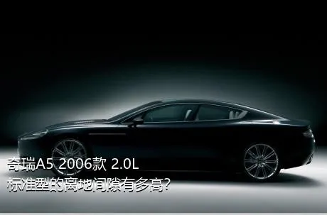 奇瑞A5 2006款 2.0L 标准型的离地间隙有多高？