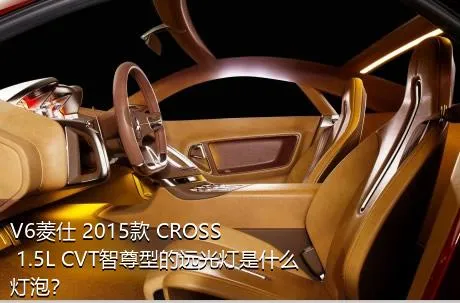 V6菱仕 2015款 CROSS 1.5L CVT智尊型的远光灯是什么灯泡？