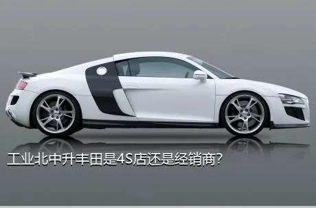 工业北中升丰田是4S店还是经销商？