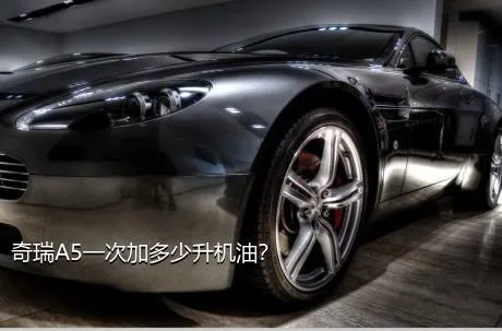 奇瑞A5一次加多少升机油？