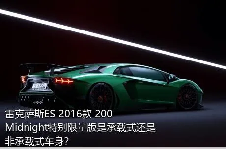 雷克萨斯ES 2016款 200 Midnight特别限量版是承载式还是非承载式车身？