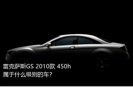 雷克萨斯GS 2010款 450h属于什么级别的车？