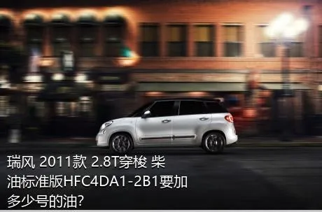 瑞风 2011款 2.8T穿梭 柴油标准版HFC4DA1-2B1要加多少号的油？
