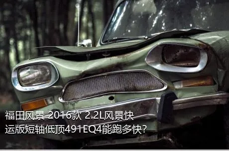 福田风景 2016款 2.2L风景快运版短轴低顶491EQ4能跑多快？