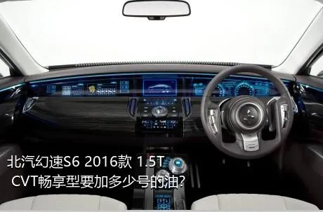 北汽幻速S6 2016款 1.5T CVT畅享型要加多少号的油？