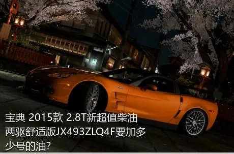 宝典 2015款 2.8T新超值柴油两驱舒适版JX493ZLQ4F要加多少号的油？
