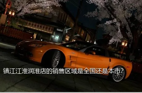 镇江江淮润淮店的销售区域是全国还是本市？