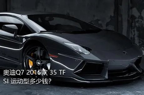 奥迪Q7 2015款 35 TFSI 运动型多少钱？
