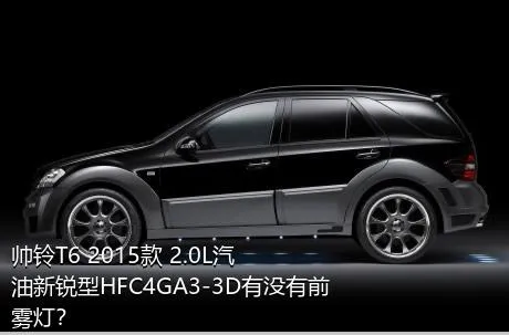 帅铃T6 2015款 2.0L汽油新锐型HFC4GA3-3D有没有前雾灯？