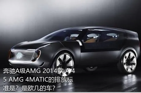 奔驰A级AMG 2014款 A 45 AMG 4MATIC的排放标准是？是欧几的车？