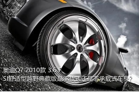 奥迪Q7 2010款 3.6 FSI舒适型越野典藏版是承载式还是非承载式车身？