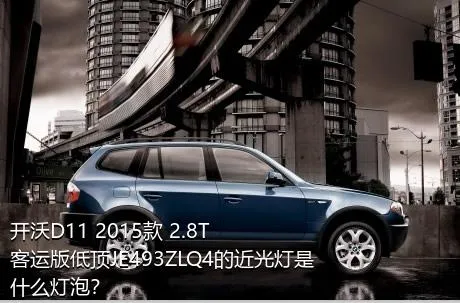 开沃D11 2015款 2.8T客运版低顶JE493ZLQ4的近光灯是什么灯泡？