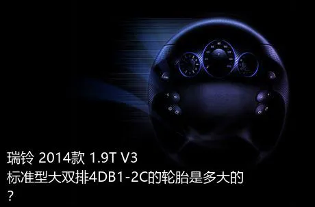 瑞铃 2014款 1.9T V3标准型大双排4DB1-2C的轮胎是多大的？