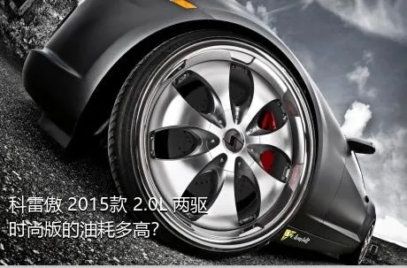 科雷傲 2015款 2.0L 两驱时尚版的油耗多高？