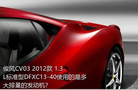 俊风CV03 2012款 1.3L标准型DFXC13-40使用的是多大排量的发动机？