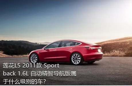 莲花L5 2011款 Sportback 1.6L 自动精智导航版属于什么级别的车？
