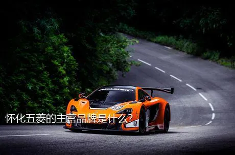 怀化五菱的主营品牌是什么？