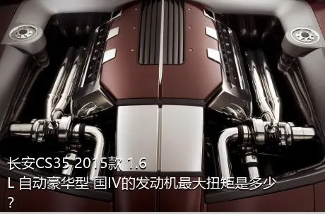 长安CS35 2015款 1.6L 自动豪华型 国IV的发动机最大扭矩是多少？