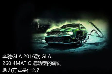 奔驰GLA 2016款 GLA 260 4MATIC 运动型的转向助力方式是什么？