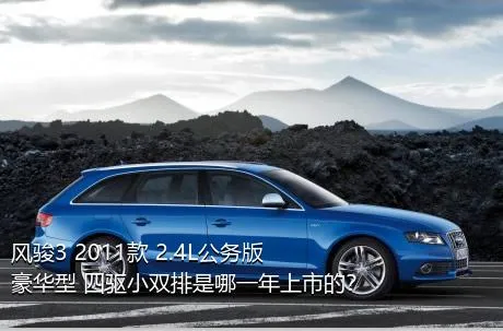 风骏3 2011款 2.4L公务版 豪华型 四驱小双排是哪一年上市的？