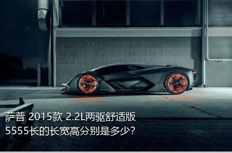 萨普 2015款 2.2L两驱舒适版5555长的长宽高分别是多少？
