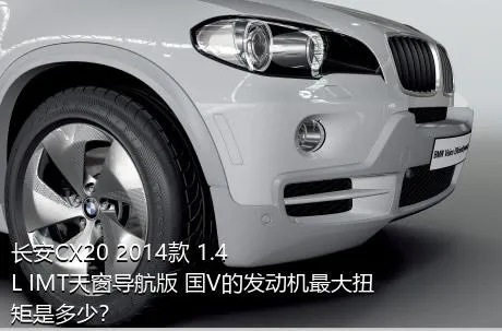 长安CX20 2014款 1.4L IMT天窗导航版 国V的发动机最大扭矩是多少？