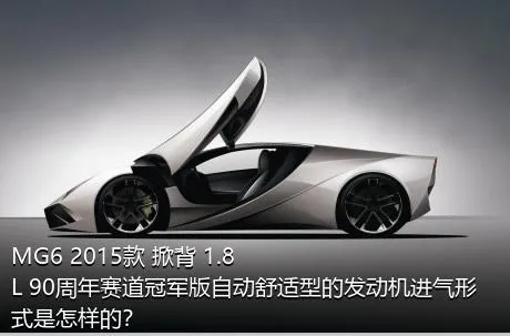 MG6 2015款 掀背 1.8L 90周年赛道冠军版自动舒适型的发动机进气形式是怎样的？