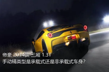 帝豪 2014款 三厢 1.3T 手动精英型是承载式还是非承载式车身？