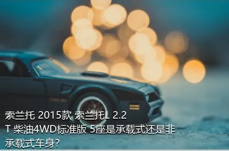 索兰托 2015款 索兰托L 2.2T 柴油4WD标准版 5座是承载式还是非承载式车身？