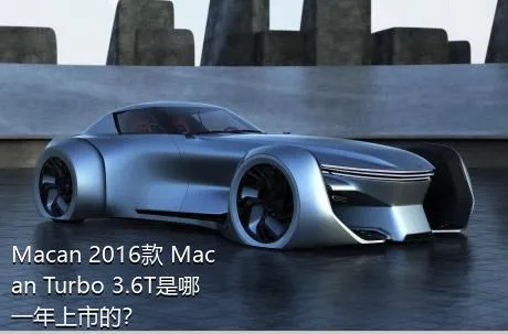 Macan 2016款 Macan Turbo 3.6T是哪一年上市的？