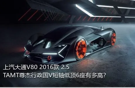 上汽大通V80 2016款 2.5TAMT尊杰行政国V短轴低顶6座有多高？