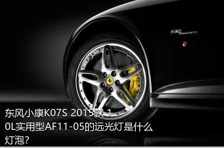 东风小康K07S 2015款 1.0L实用型AF11-05的远光灯是什么灯泡？