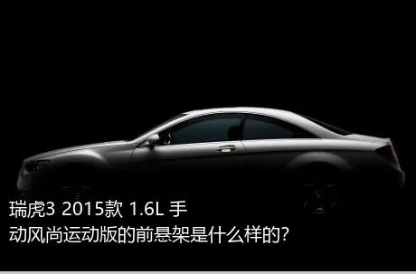 瑞虎3 2015款 1.6L 手动风尚运动版的前悬架是什么样的？