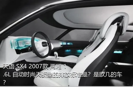 天语 SX4 2007款 两厢 1.6L 自动时尚天骄型的排放标准是？是欧几的车？