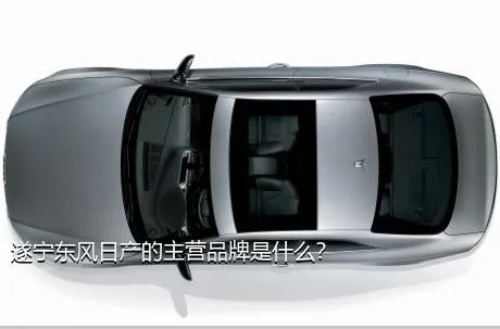 遂宁东风日产的主营品牌是什么？