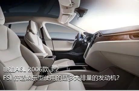奥迪A6L 2006款 3.2 FSI 舒适娱乐型使用的是多大排量的发动机？